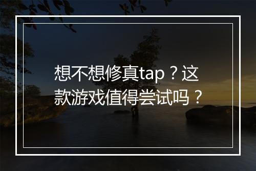 想不想修真tap？这款游戏值得尝试吗？