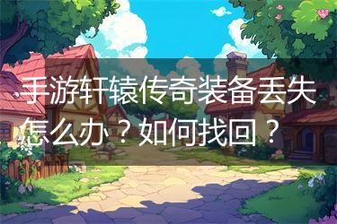 手游轩辕传奇装备丢失怎么办？如何找回？