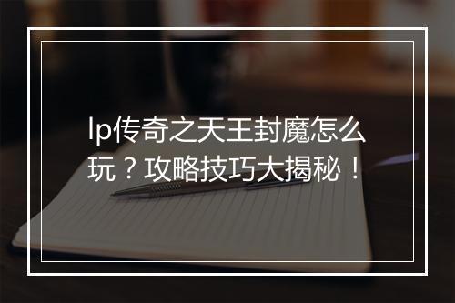 lp传奇之天王封魔怎么玩？攻略技巧大揭秘！