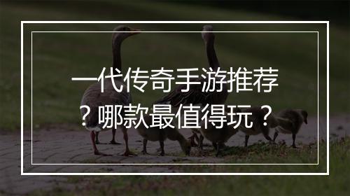 一代传奇手游推荐？哪款最值得玩？