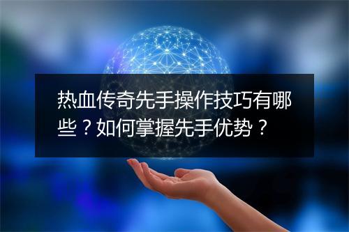 热血传奇先手操作技巧有哪些？如何掌握先手优势？