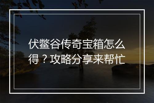 伏鳖谷传奇宝箱怎么得？攻略分享来帮忙