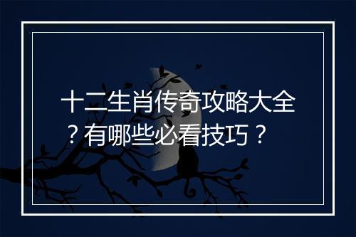 十二生肖传奇攻略大全？有哪些必看技巧？