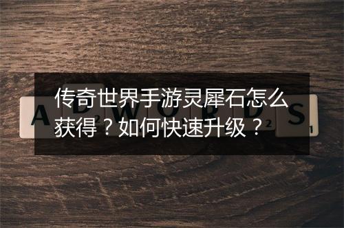 传奇世界手游灵犀石怎么获得？如何快速升级？