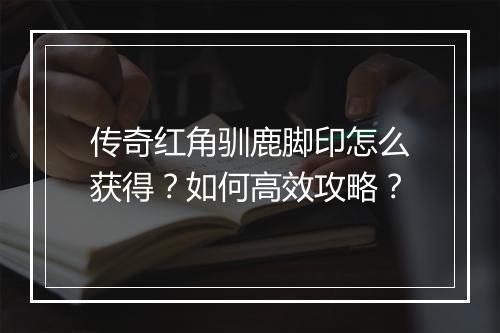 传奇红角驯鹿脚印怎么获得？如何高效攻略？