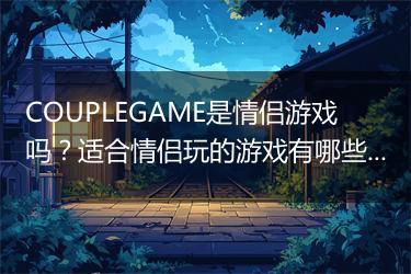COUPLEGAME是情侣游戏吗？适合情侣玩的游戏有哪些？
