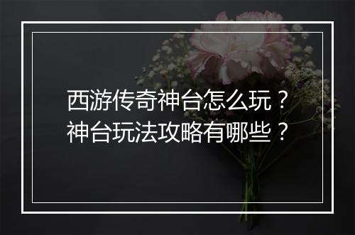 西游传奇神台怎么玩？神台玩法攻略有哪些？