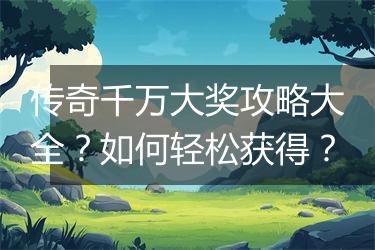 传奇千万大奖攻略大全？如何轻松获得？