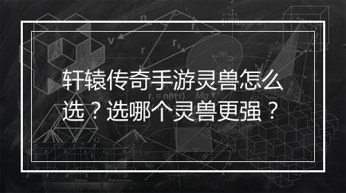 轩辕传奇手游灵兽怎么选？选哪个灵兽更强？