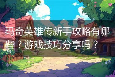 玛奇英雄传新手攻略有哪些？游戏技巧分享吗？