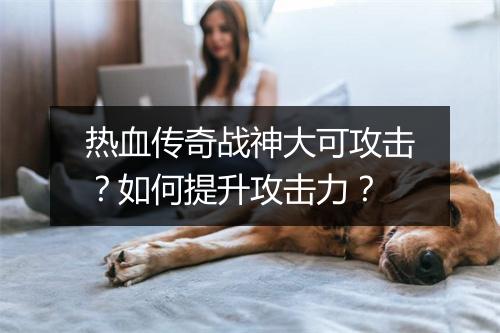 热血传奇战神大可攻击？如何提升攻击力？