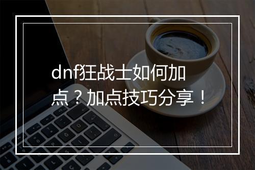 dnf狂战士如何加点？加点技巧分享！