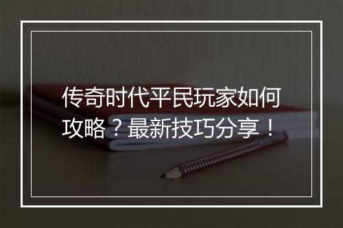 传奇时代平民玩家如何攻略？最新技巧分享！