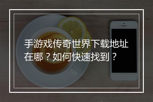 手游戏传奇世界下载地址在哪？如何快速找到？