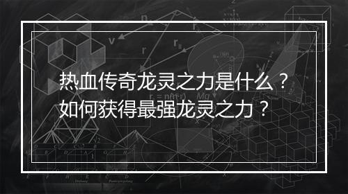 热血传奇龙灵之力是什么？如何获得最强龙灵之力？