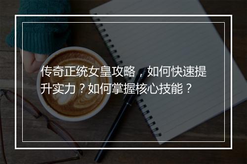 传奇正统女皇攻略，如何快速提升实力？如何掌握核心技能？