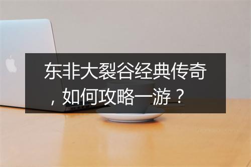 东非大裂谷经典传奇，如何攻略一游？