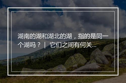 湖南的湖和湖北的湖，指的是同一个湖吗？｜ 它们之间有何关联？
