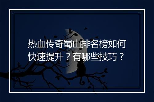 热血传奇蜀山排名榜如何快速提升？有哪些技巧？
