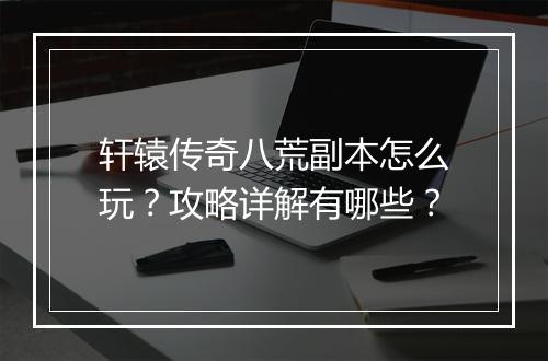 轩辕传奇八荒副本怎么玩？攻略详解有哪些？