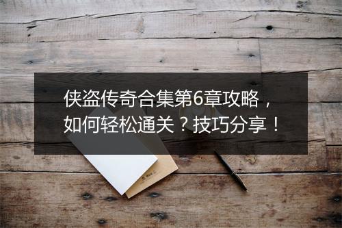侠盗传奇合集第6章攻略，如何轻松通关？技巧分享！
