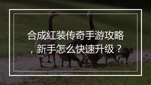 合成红装传奇手游攻略，新手怎么快速升级？