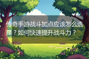 传奇手游战斗加点应该怎么选择？如何快速提升战斗力？