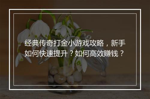 经典传奇打金小游戏攻略，新手如何快速提升？如何高效赚钱？