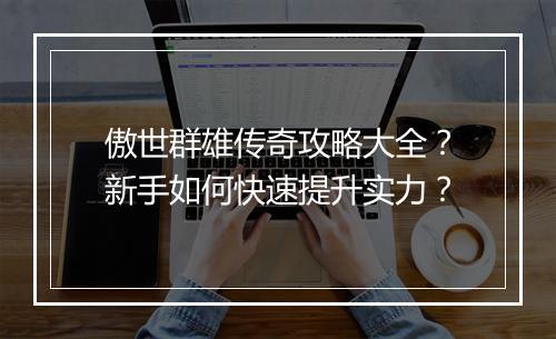 傲世群雄传奇攻略大全？新手如何快速提升实力？