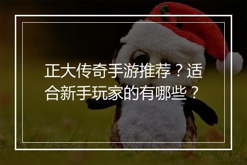 正大传奇手游推荐？适合新手玩家的有哪些？