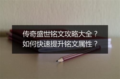 传奇盛世铭文攻略大全？如何快速提升铭文属性？