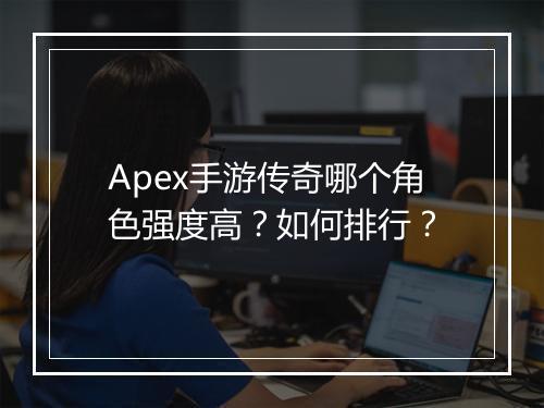 Apex手游传奇哪个角色强度高?如何排行?