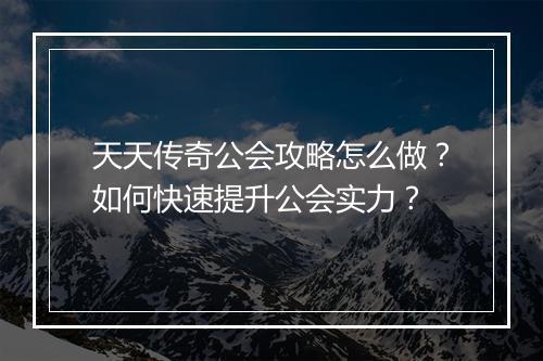 天天传奇公会攻略怎么做？如何快速提升公会实力？