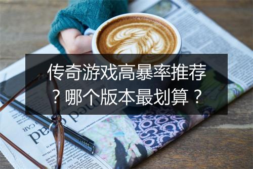 传奇游戏高暴率推荐？哪个版本最划算？