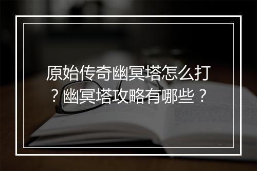 原始传奇幽冥塔怎么打？幽冥塔攻略有哪些？