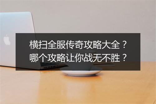 横扫全服传奇攻略大全？哪个攻略让你战无不胜？