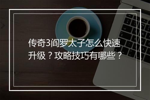 传奇3阎罗太子怎么快速升级？攻略技巧有哪些？