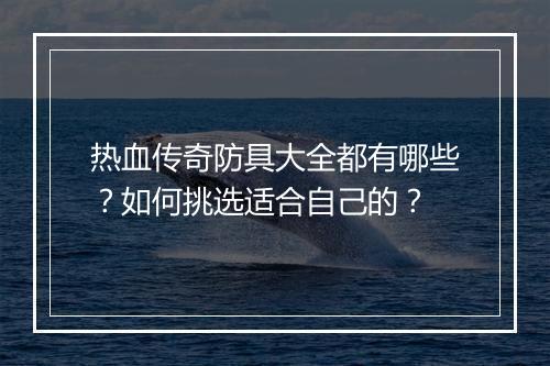 热血传奇防具大全都有哪些？如何挑选适合自己的？