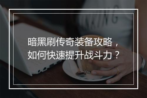 暗黑刷传奇装备攻略，如何快速提升战斗力？