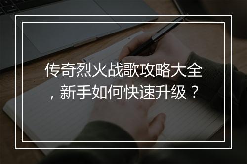 传奇烈火战歌攻略大全，新手如何快速升级？