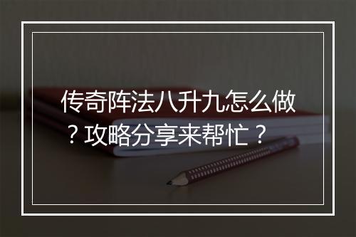 传奇阵法八升九怎么做？攻略分享来帮忙？