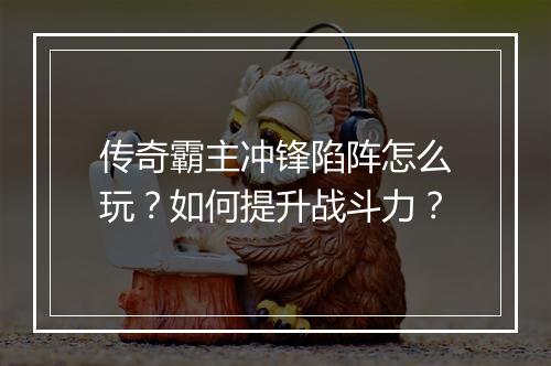 传奇霸主冲锋陷阵怎么玩？如何提升战斗力？