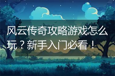 风云传奇攻略游戏怎么玩？新手入门必看！