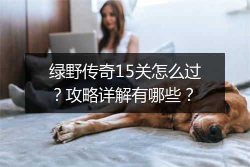 绿野传奇15关怎么过？攻略详解有哪些？