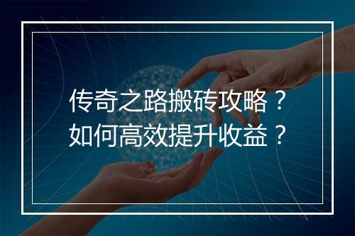 传奇之路搬砖攻略？如何高效提升收益？