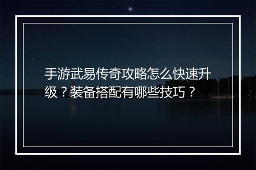 手游武易传奇攻略怎么快速升级？装备搭配有哪些技巧？