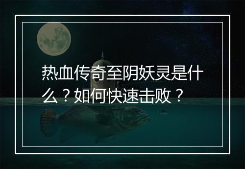 热血传奇至阴妖灵是什么？如何快速击败？
