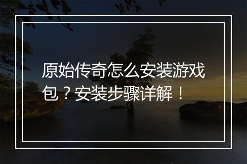 原始传奇怎么安装游戏包？安装步骤详解！