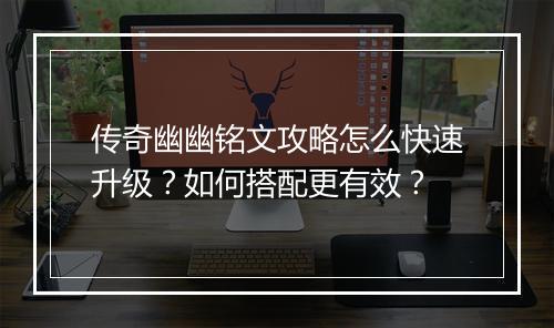 传奇幽幽铭文攻略怎么快速升级？如何搭配更有效？
