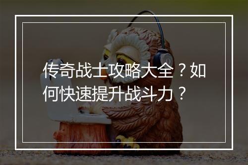 传奇战士攻略大全？如何快速提升战斗力？